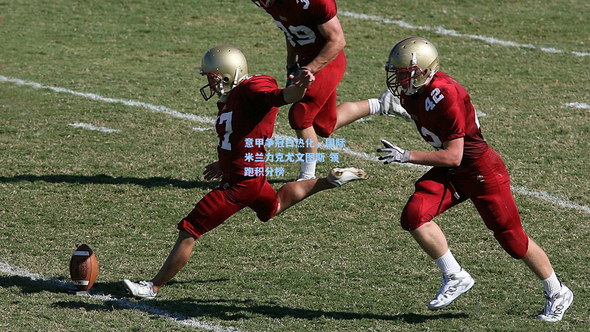 意甲争冠白热化,国际米兰力克尤文图斯 领跑积分榜