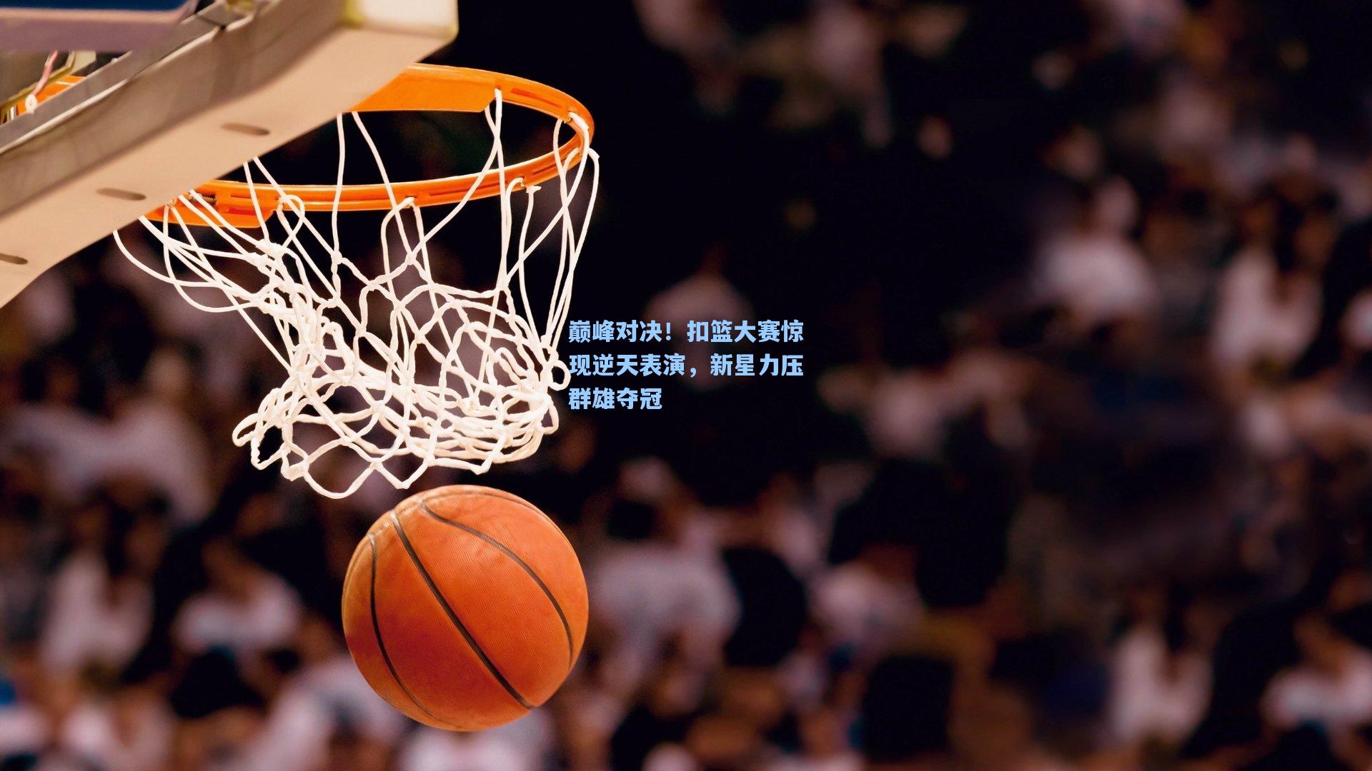巅峰对决！扣篮大赛惊现逆天表演，新星力压群雄夺冠