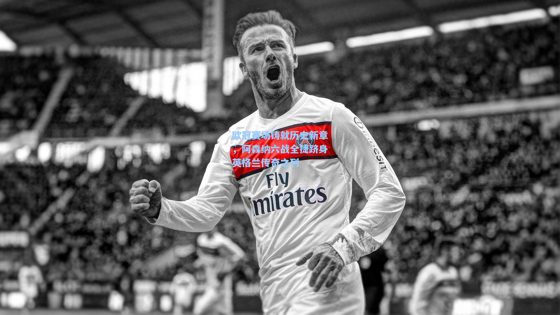欧冠赛场铸就历史新章，阿森纳六战全捷跻身英格兰传奇之列