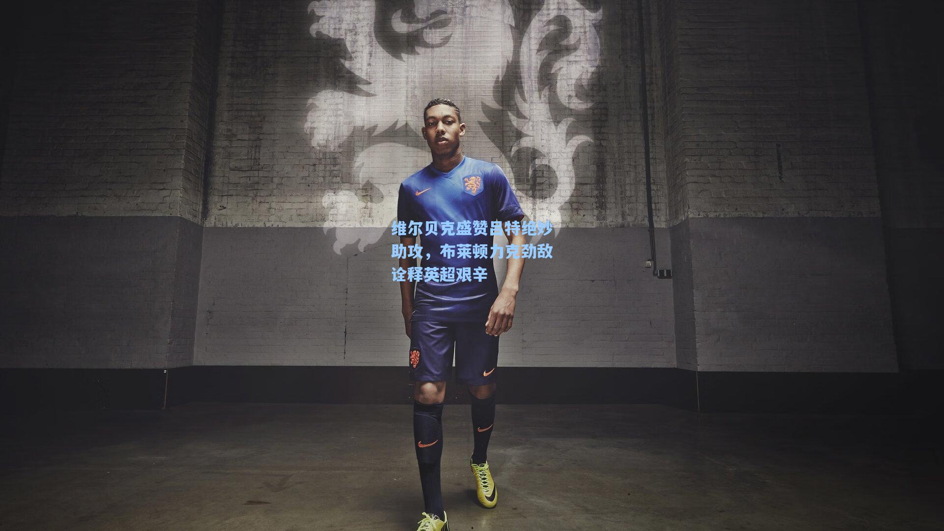 维尔贝克盛赞吕特绝妙助攻，布莱顿力克劲敌诠释英超艰辛