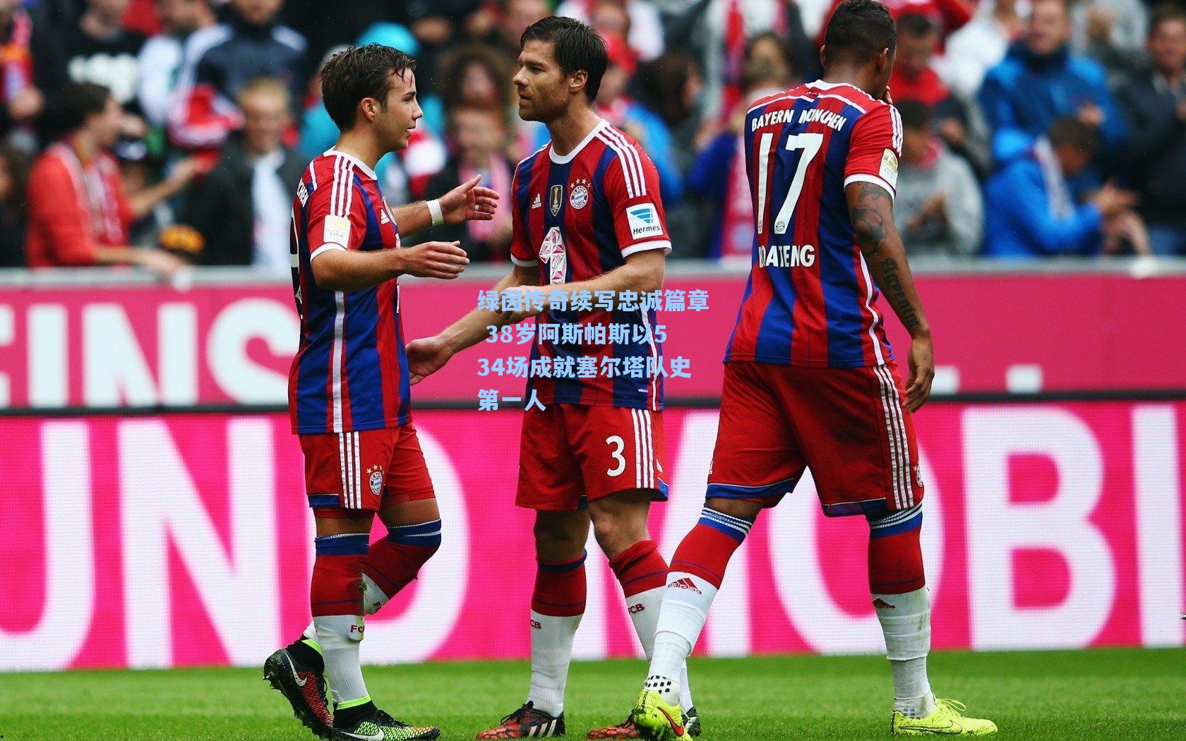 绿茵传奇续写忠诚篇章 38岁阿斯帕斯以534场成就塞尔塔队史第一人