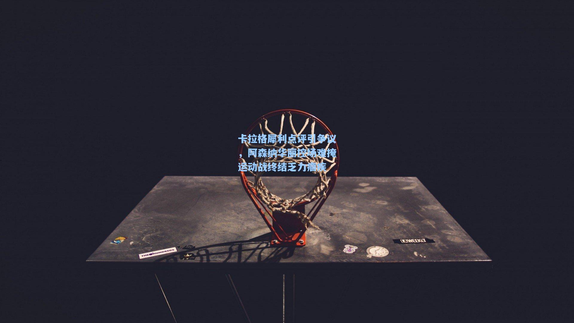 卡拉格犀利点评引争议，阿森纳华丽控场难掩运动战终结乏力痼疾