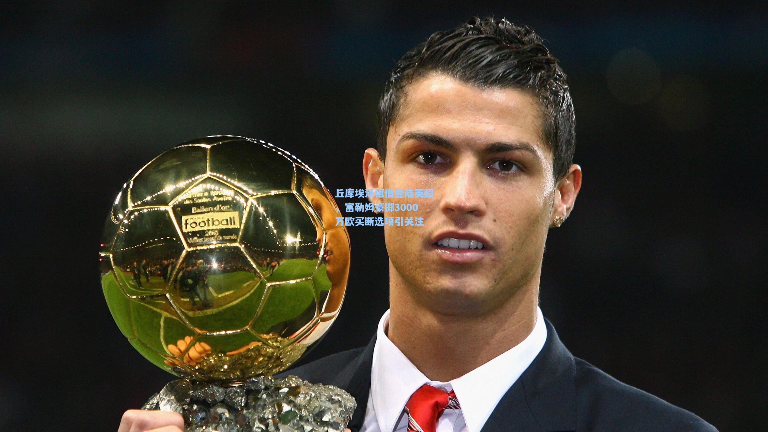 丘库埃泽租借登陆英超，富勒姆豪掷3000万欧买断选项引关注